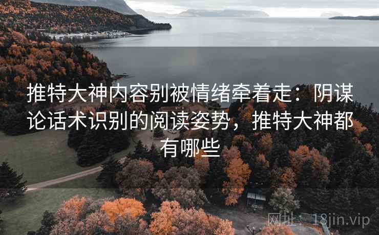 推特大神内容别被情绪牵着走：阴谋论话术识别的阅读姿势，推特大神都有哪些