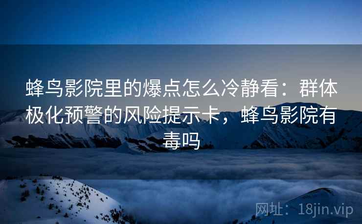 蜂鸟影院里的爆点怎么冷静看：群体极化预警的风险提示卡，蜂鸟影院有毒吗