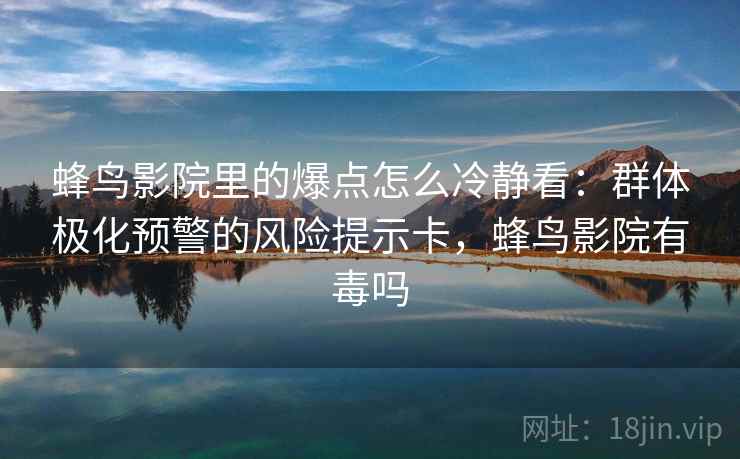 蜂鸟影院里的爆点怎么冷静看:群体极化预警的风险提示卡,蜂鸟影院有毒吗 蜂鸟影院里的爆点怎么冷静看:群体极化预警的风险提示卡,蜂鸟影院有毒吗