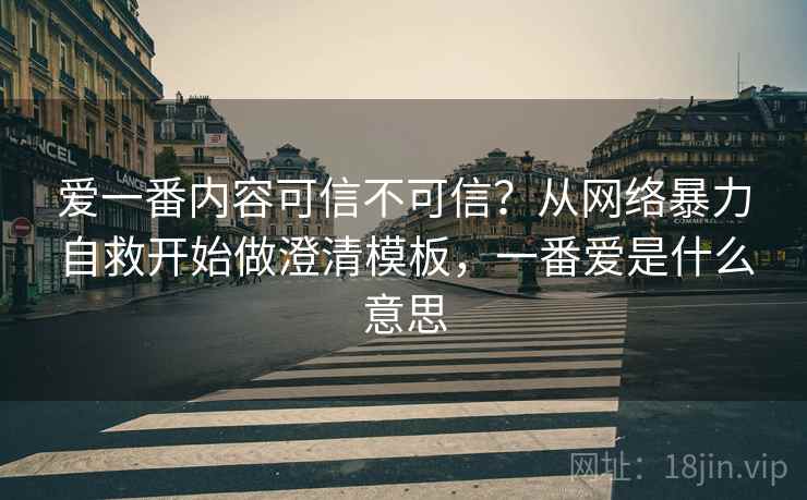 爱一番内容可信不可信？从网络暴力自救开始做澄清模板，一番爱是什么意思
