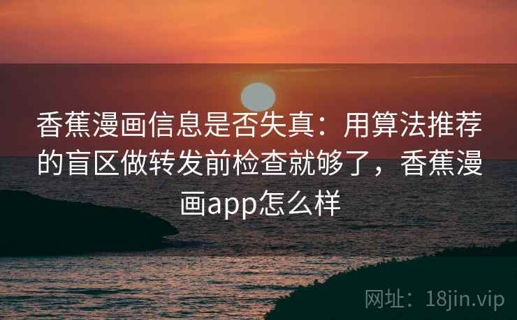 香蕉漫画信息是否失真：用算法推荐的盲区做转发前检查就够了，香蕉漫画app怎么样