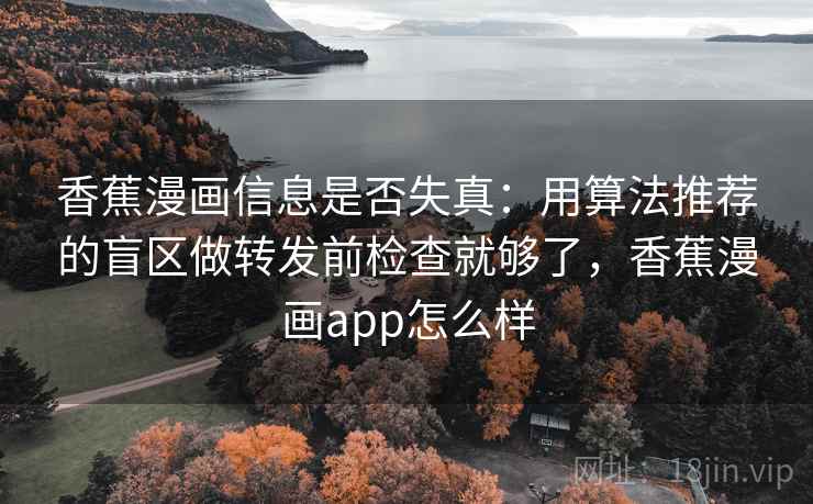 香蕉漫画信息是否失真:用算法推荐的盲区做转发前检查就够了,香蕉漫画app怎么样 香蕉漫画信息是否失真:用算法推荐的盲区做转发前检查就够了,香蕉漫画app怎么样