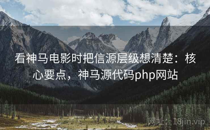 看神马电影时把信源层级想清楚:核心要点,神马源代码php网站 看神马电影时把信源层级想清楚:核心要点,神马源代码php网站