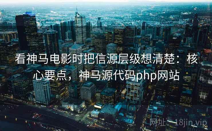 看神马电影时把信源层级想清楚：核心要点，神马源代码php网站