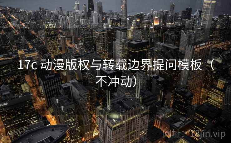 17c 动漫版权与转载边界提问模板（不冲动）