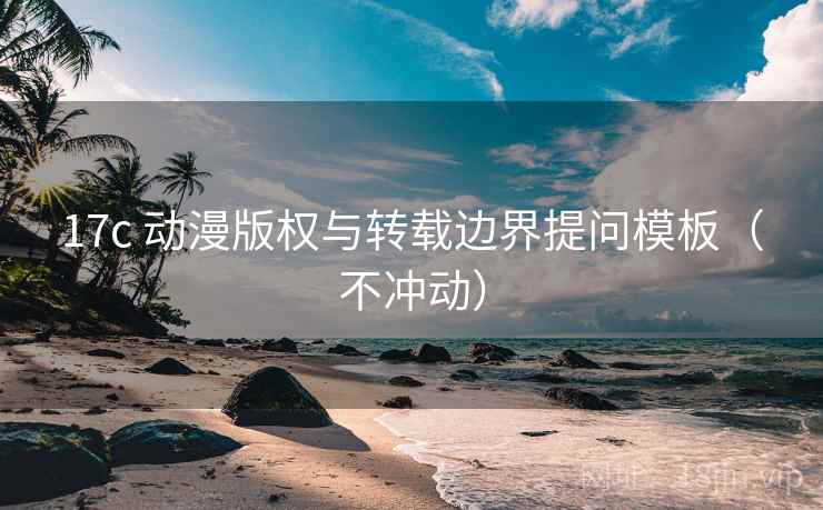17c 动漫版权与转载边界提问模板(不冲动) 17c 动漫版权与转载边界提问模板(不冲动)