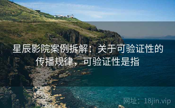 星辰影院案例拆解：关于可验证性的传播规律，可验证性是指