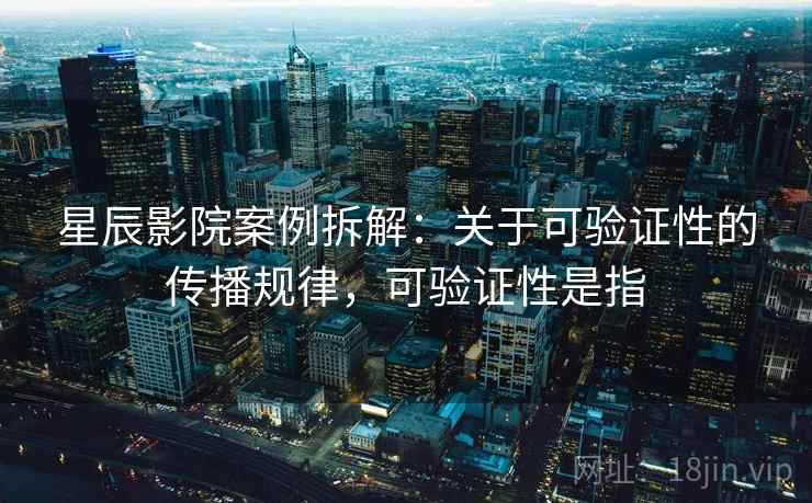 星辰影院案例拆解：关于可验证性的传播规律，可验证性是指