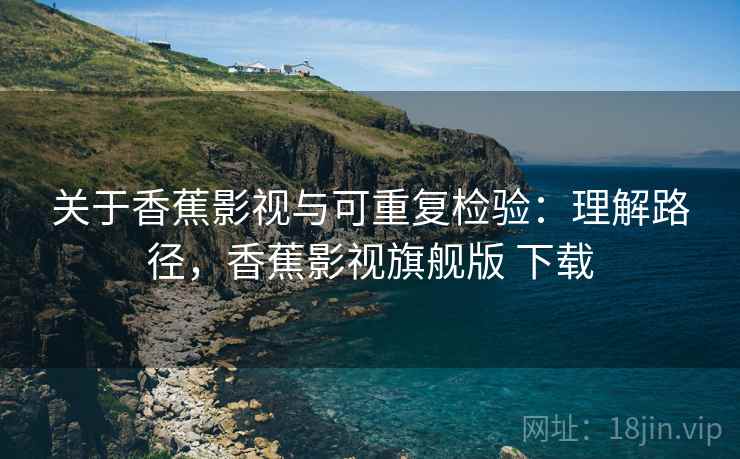 关于香蕉影视与可重复检验：理解路径，香蕉影视旗舰版 下载