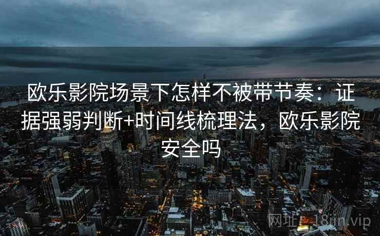 欧乐影院场景下怎样不被带节奏：证据强弱判断+时间线梳理法，欧乐影院安全吗