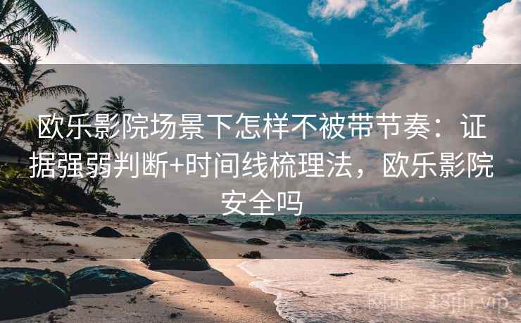 欧乐影院场景下怎样不被带节奏：证据强弱判断+时间线梳理法，欧乐影院安全吗
