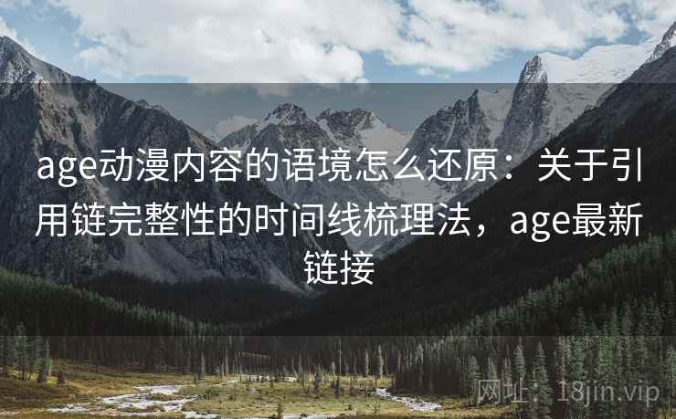 age动漫内容的语境怎么还原：关于引用链完整性的时间线梳理法，age最新链接