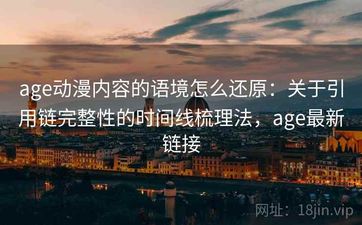 age动漫内容的语境怎么还原:关于引用链完整性的时间线梳理法,age最新链接 age动漫内容的语境怎么还原:关于引用链完整性的时间线梳理法,age最新链接