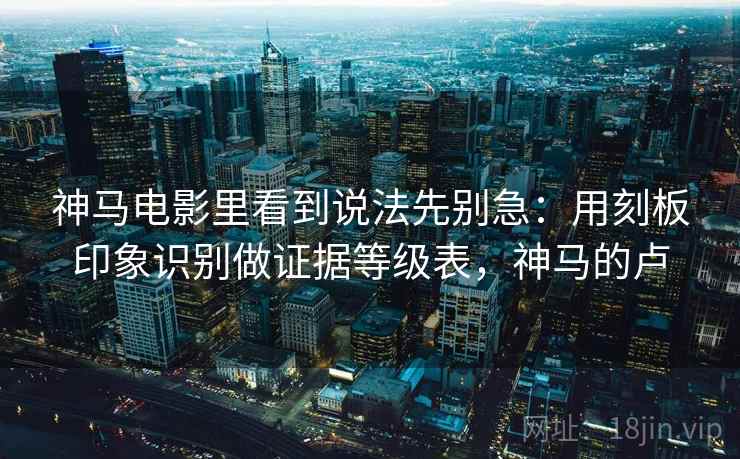 神马电影里看到说法先别急：用刻板印象识别做证据等级表，神马的卢