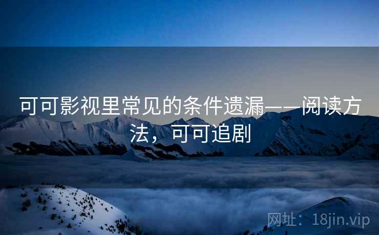 可可影视里常见的条件遗漏——阅读方法,可可追剧 可可影视里常见的条件遗漏——阅读方法,可可追剧