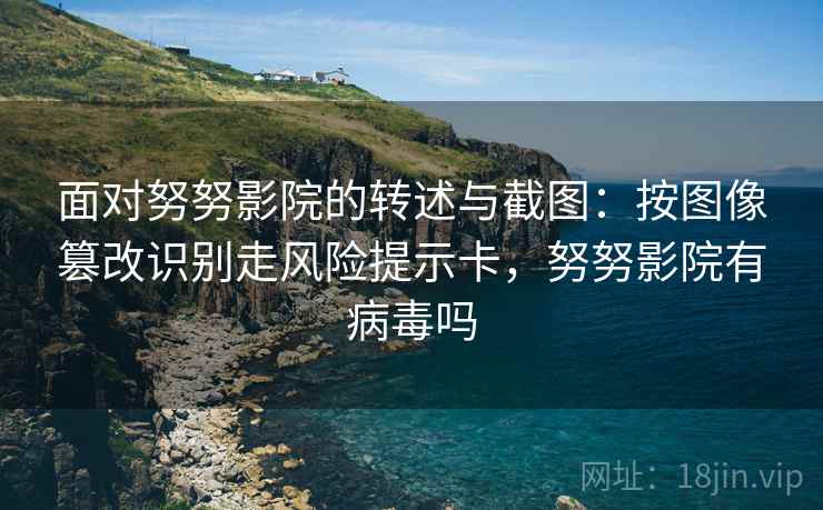 面对努努影院的转述与截图：按图像篡改识别走风险提示卡，努努影院有病毒吗