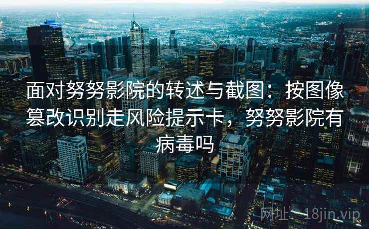 面对努努影院的转述与截图：按图像篡改识别走风险提示卡，努努影院有病毒吗