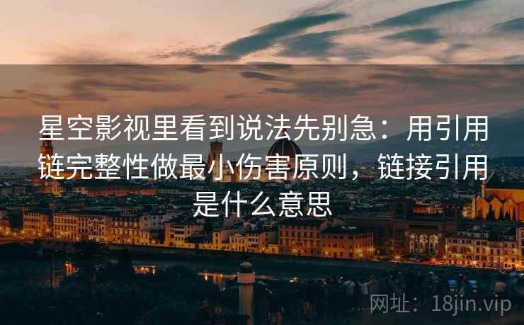 星空影视里看到说法先别急：用引用链完整性做最小伤害原则，链接引用是什么意思