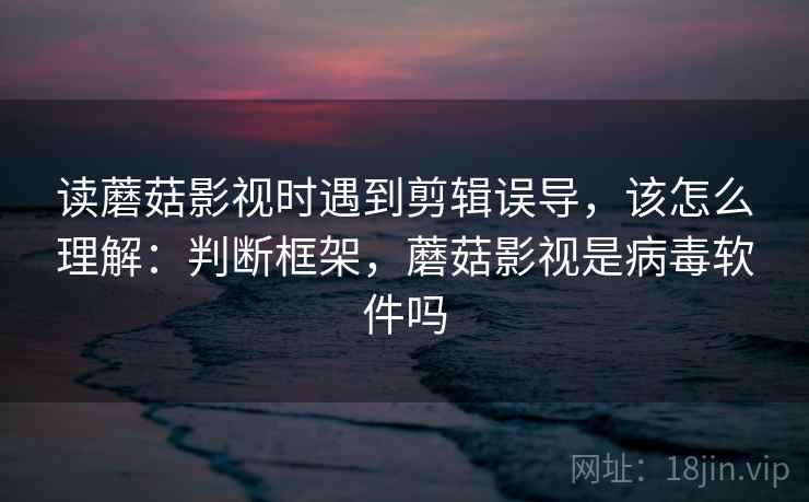 读蘑菇影视时遇到剪辑误导,该怎么理解:判断框架,蘑菇影视是病毒软件吗 读蘑菇影视时遇到剪辑误导,该怎么理解:判断框架,蘑菇影视是病毒软件吗