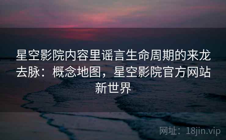 星空影院内容里谣言生命周期的来龙去脉:概念地图,星空影院官方网站新世界 星空影院内容里谣言生命周期的来龙去脉:概念地图,星空影院官方网站新世界
