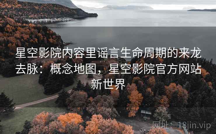 星空影院内容里谣言生命周期的来龙去脉：概念地图，星空影院官方网站新世界