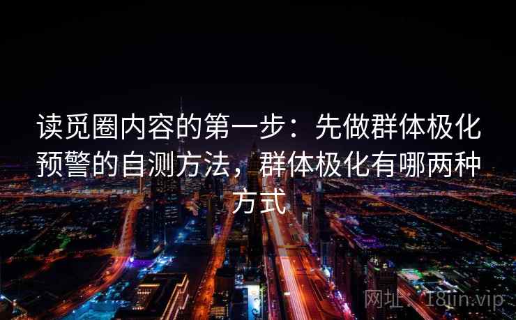 读觅圈内容的第一步：先做群体极化预警的自测方法，群体极化有哪两种方式
