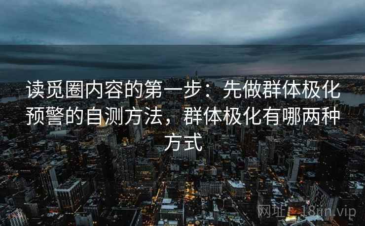 读觅圈内容的第一步:先做群体极化预警的自测方法,群体极化有哪两种方式 读觅圈内容的第一步:先做群体极化预警的自测方法,群体极化有哪两种方式