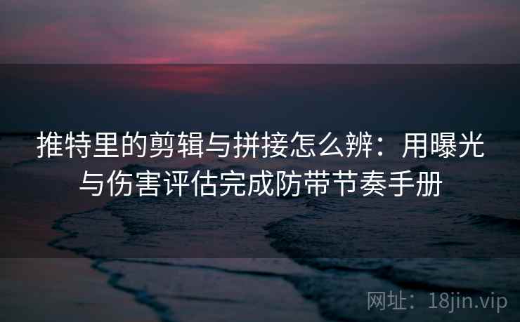 推特里的剪辑与拼接怎么辨：用曝光与伤害评估完成防带节奏手册