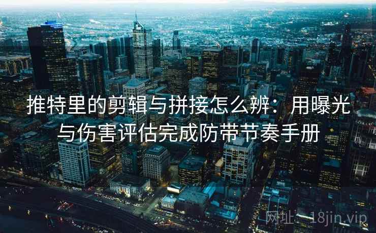 推特里的剪辑与拼接怎么辨:用曝光与伤害评估完成防带节奏手册 推特里的剪辑与拼接怎么辨:用曝光与伤害评估完成防带节奏手册