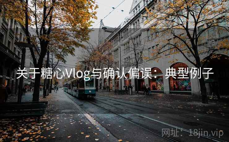 关于糖心Vlog与确认偏误:典型例子 关于糖心Vlog与确认偏误:典型例子