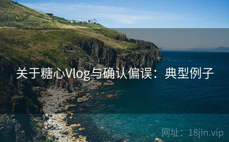 关于糖心Vlog与确认偏误：典型例子