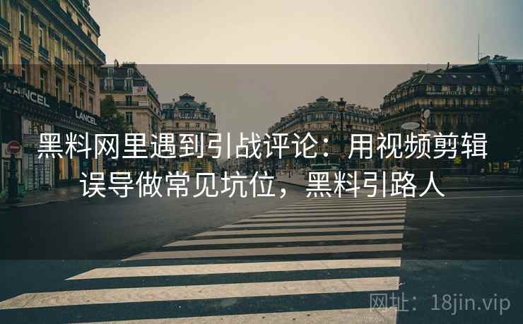 黑料网里遇到引战评论:用视频剪辑误导做常见坑位,黑料引路人 黑料网里遇到引战评论:用视频剪辑误导做常见坑位,黑料引路人