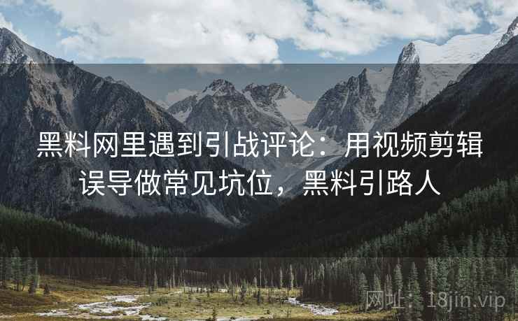 黑料网里遇到引战评论：用视频剪辑误导做常见坑位，黑料引路人