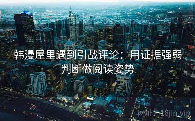 韩漫屋里遇到引战评论:用证据强弱判断做阅读姿势 韩漫屋里遇到引战评论:用证据强弱判断做阅读姿势