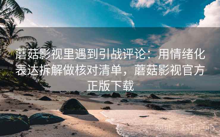 蘑菇影视里遇到引战评论：用情绪化表达拆解做核对清单，蘑菇影视官方正版下载