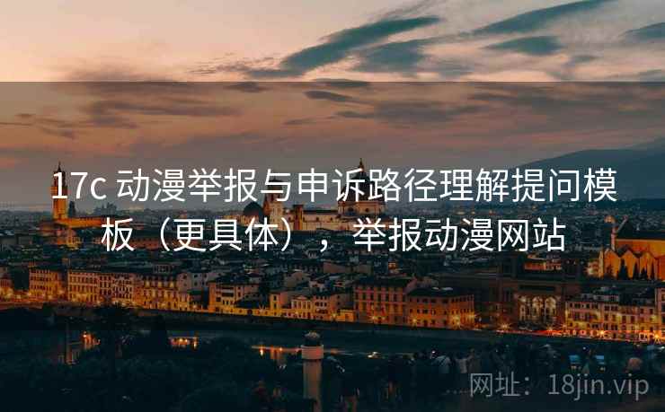 17c 动漫举报与申诉路径理解提问模板（更具体），举报动漫网站