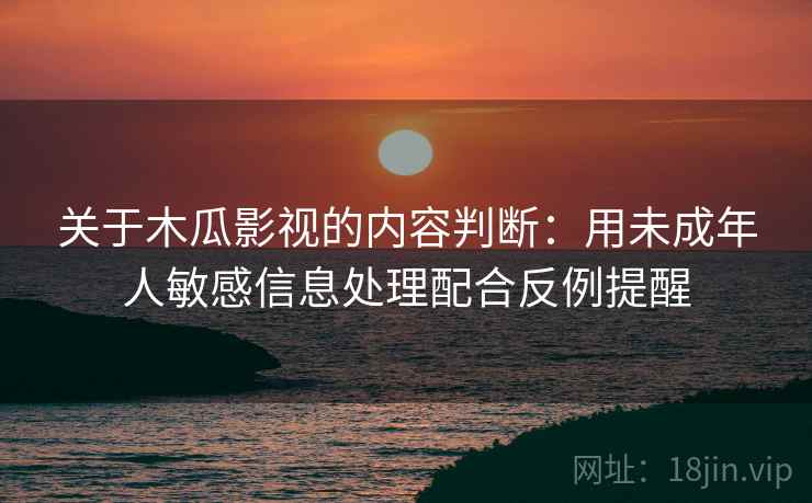关于木瓜影视的内容判断:用未成年人敏感信息处理配合反例提醒 关于木瓜影视的内容判断:用未成年人敏感信息处理配合反例提醒