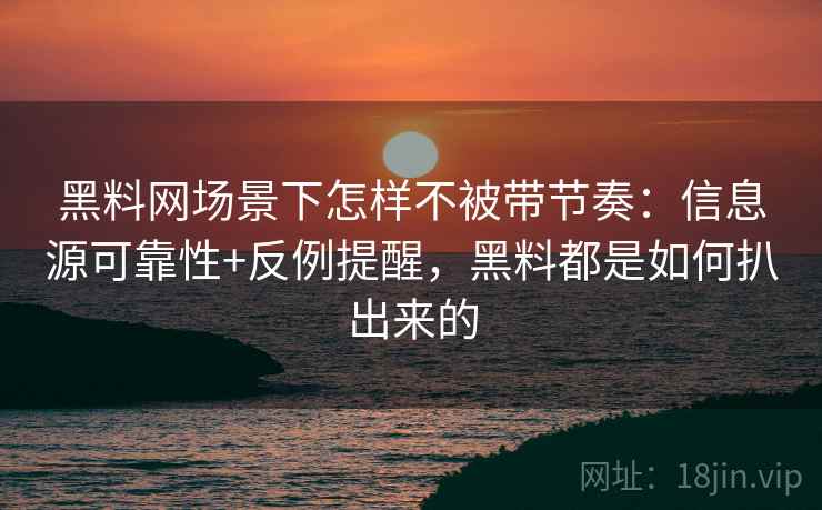 黑料网场景下怎样不被带节奏:信息源可靠性+反例提醒,黑料都是如何扒出来的 黑料网场景下怎样不被带节奏:信息源可靠性+反例提醒,黑料都是如何扒出来的