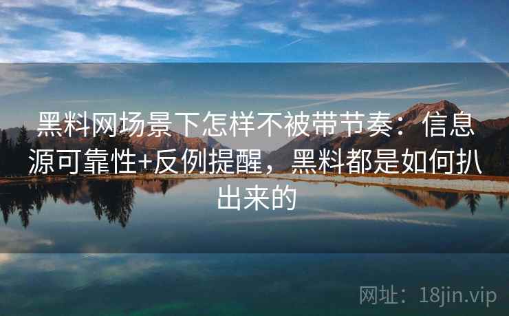 黑料网场景下怎样不被带节奏：信息源可靠性+反例提醒，黑料都是如何扒出来的