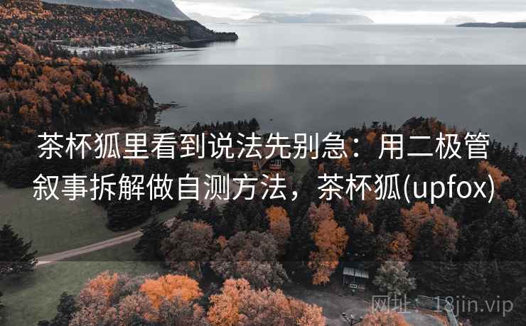 茶杯狐里看到说法先别急：用二极管叙事拆解做自测方法，茶杯狐(upfox)