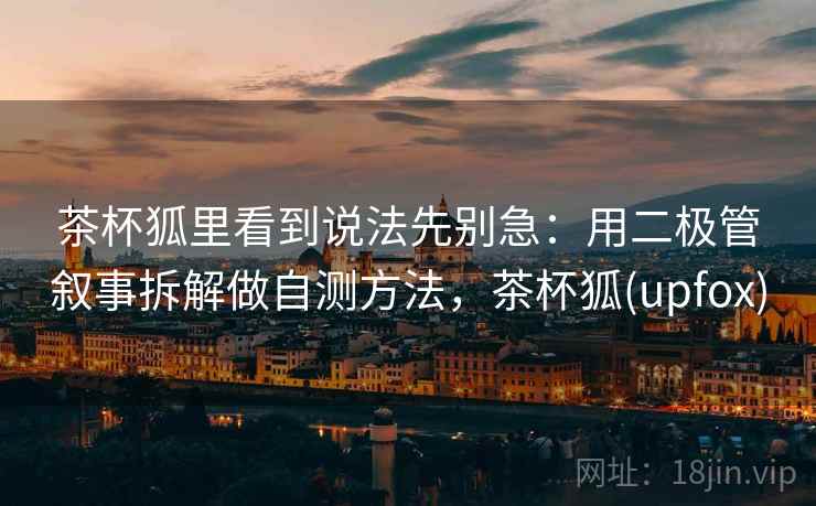 茶杯狐里看到说法先别急:用二极管叙事拆解做自测方法,茶杯狐(upfox) 茶杯狐里看到说法先别急:用二极管叙事拆解做自测方法,茶杯狐(upfox)