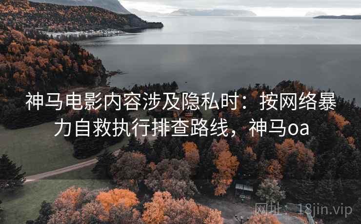 神马电影内容涉及隐私时：按网络暴力自救执行排查路线，神马oa
