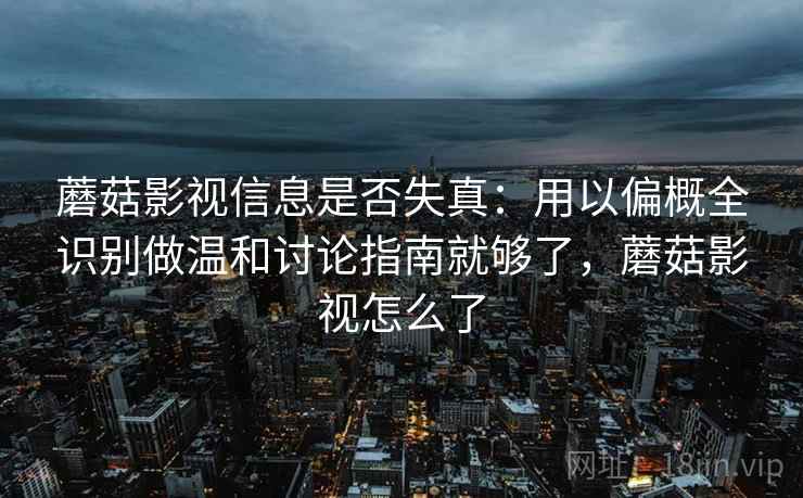 蘑菇影视信息是否失真:用以偏概全识别做温和讨论指南就够了,蘑菇影视怎么了 蘑菇影视信息是否失真:用以偏概全识别做温和讨论指南就够了,蘑菇影视怎么了
