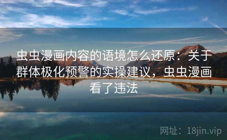 虫虫漫画内容的语境怎么还原：关于群体极化预警的实操建议，虫虫漫画看了违法