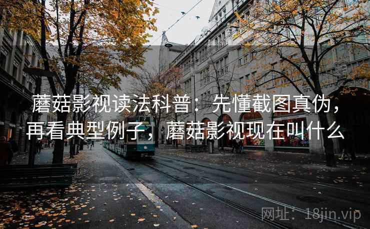 蘑菇影视读法科普:先懂截图真伪,再看典型例子,蘑菇影视现在叫什么 蘑菇影视读法科普:先懂截图真伪,再看典型例子,蘑菇影视现在叫什么