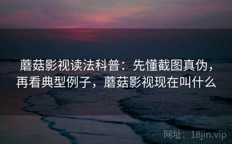 蘑菇影视读法科普：先懂截图真伪，再看典型例子，蘑菇影视现在叫什么