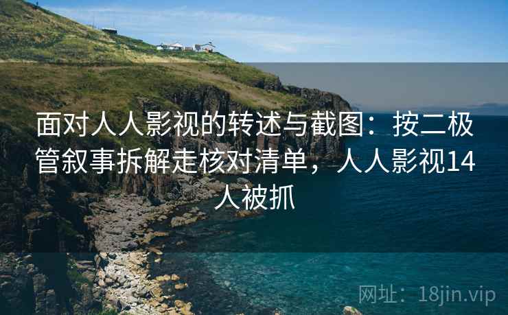 面对人人影视的转述与截图：按二极管叙事拆解走核对清单，人人影视14人被抓