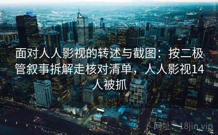 面对人人影视的转述与截图:按二极管叙事拆解走核对清单,人人影视14人被抓 面对人人影视的转述与截图:按二极管叙事拆解走核对清单,人人影视14人被抓