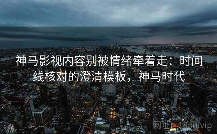 神马影视内容别被情绪牵着走：时间线核对的澄清模板，神马时代