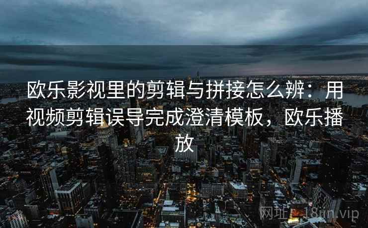 欧乐影视里的剪辑与拼接怎么辨:用视频剪辑误导完成澄清模板,欧乐播放 欧乐影视里的剪辑与拼接怎么辨:用视频剪辑误导完成澄清模板,欧乐播放
